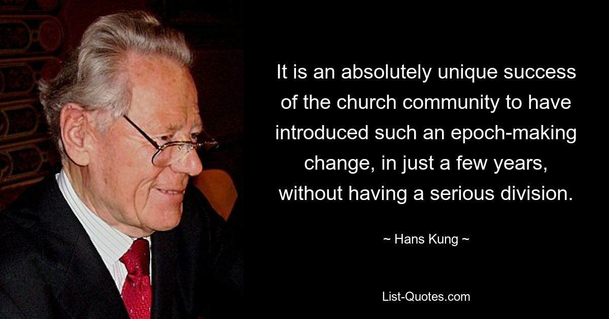 It is an absolutely unique success of the church community to have introduced such an epoch-making change, in just a few years, without having a serious division. — © Hans Kung