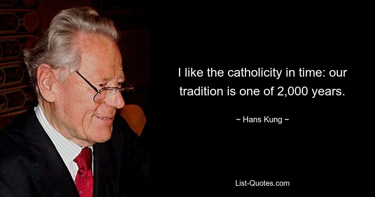 I like the catholicity in time: our tradition is one of 2,000 years. — © Hans Kung