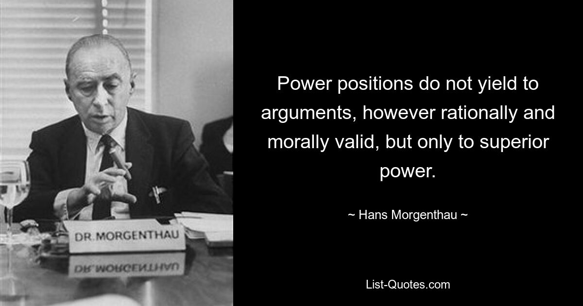 Power positions do not yield to arguments, however rationally and morally valid, but only to superior power. — © Hans Morgenthau