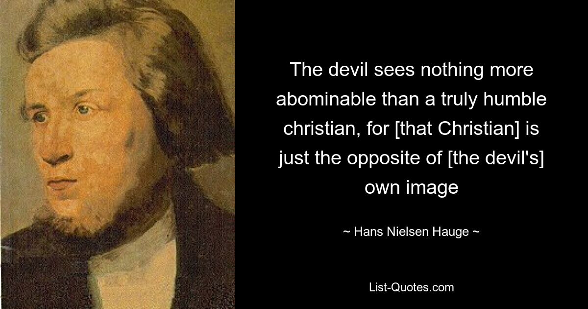 The devil sees nothing more abominable than a truly humble christian, for [that Christian] is just the opposite of [the devil's] own image — © Hans Nielsen Hauge