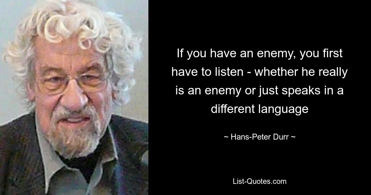 If you have an enemy, you first have to listen - whether he really is an enemy or just speaks in a different language — © Hans-Peter Durr