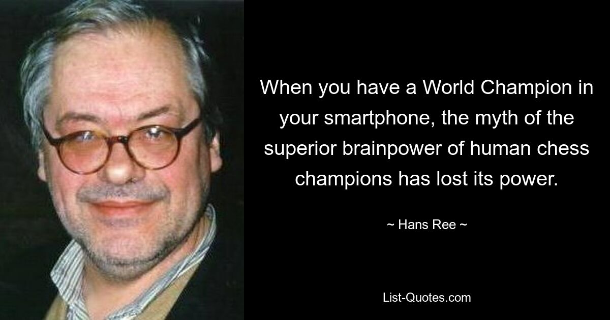 When you have a World Champion in your smartphone, the myth of the superior brainpower of human chess champions has lost its power. — © Hans Ree