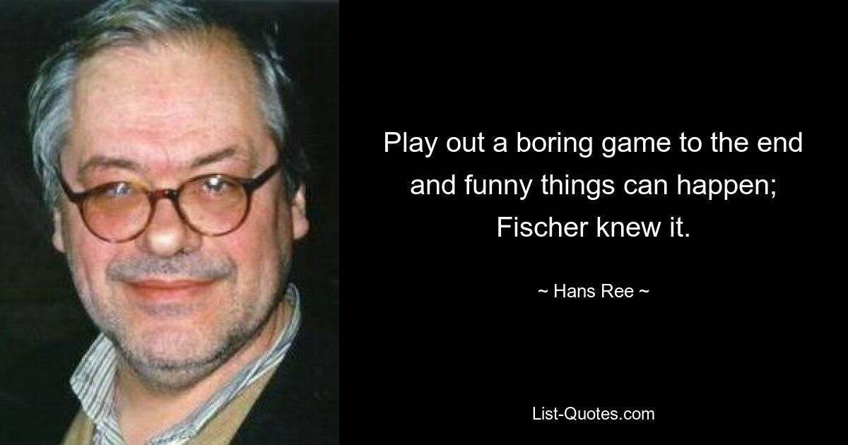 Play out a boring game to the end and funny things can happen; Fischer knew it. — © Hans Ree