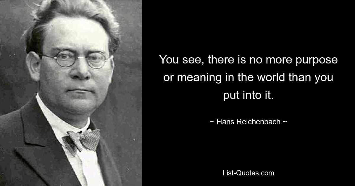 You see, there is no more purpose or meaning in the world than you put into it. — © Hans Reichenbach