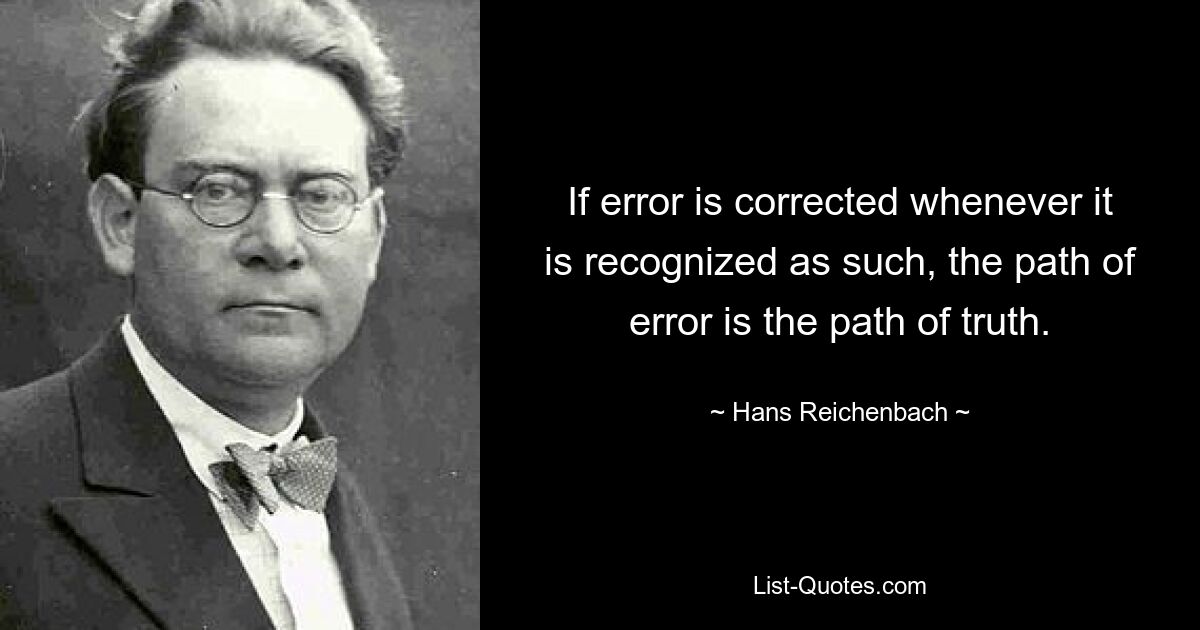 If error is corrected whenever it is recognized as such, the path of error is the path of truth. — © Hans Reichenbach