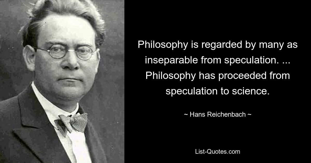 Philosophy is regarded by many as inseparable from speculation. ... Philosophy has proceeded from speculation to science. — © Hans Reichenbach