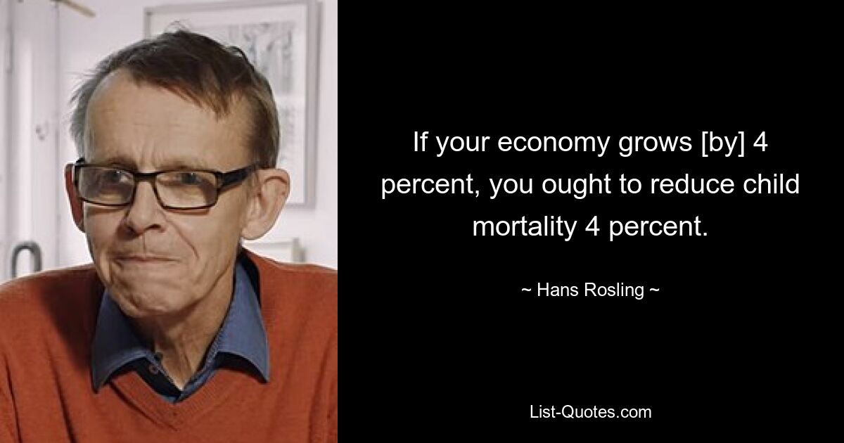 If your economy grows [by] 4 percent, you ought to reduce child mortality 4 percent. — © Hans Rosling