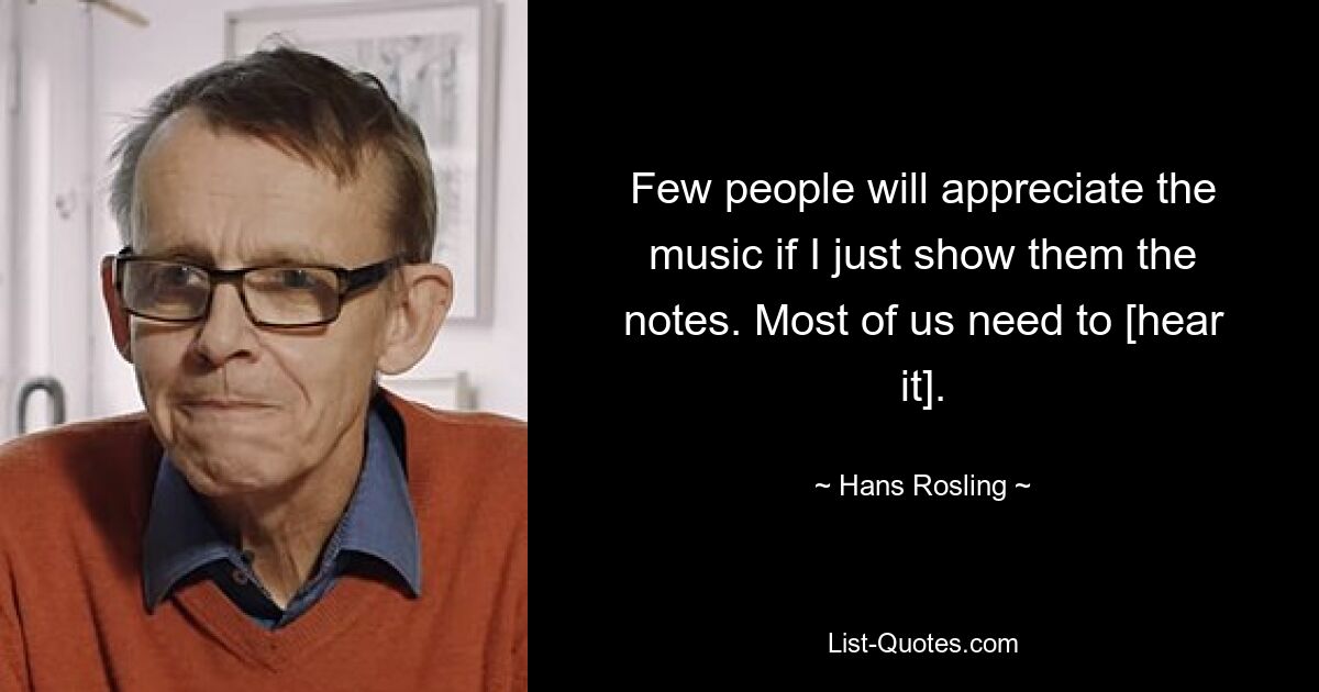 Few people will appreciate the music if I just show them the notes. Most of us need to [hear it]. — © Hans Rosling