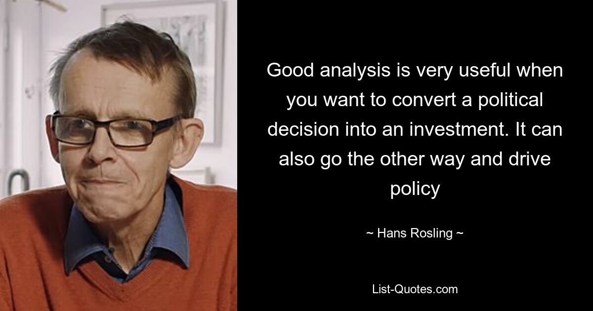 Good analysis is very useful when you want to convert a political decision into an investment. It can also go the other way and drive policy — © Hans Rosling