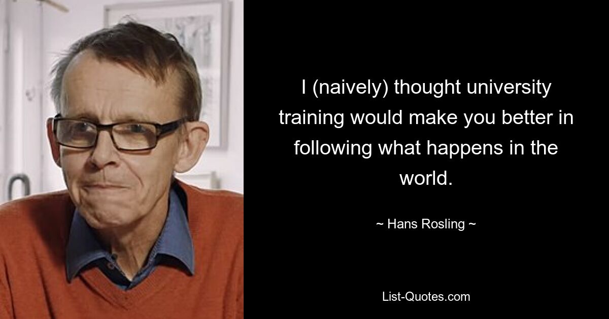 I (naively) thought university training would make you better in following what happens in the world. — © Hans Rosling