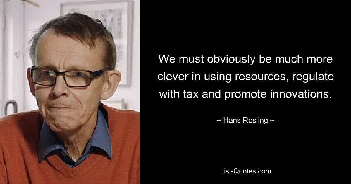 We must obviously be much more clever in using resources, regulate with tax and promote innovations. — © Hans Rosling