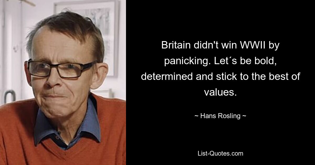 Britain didn't win WWII by panicking. Let´s be bold, determined and stick to the best of values. — © Hans Rosling