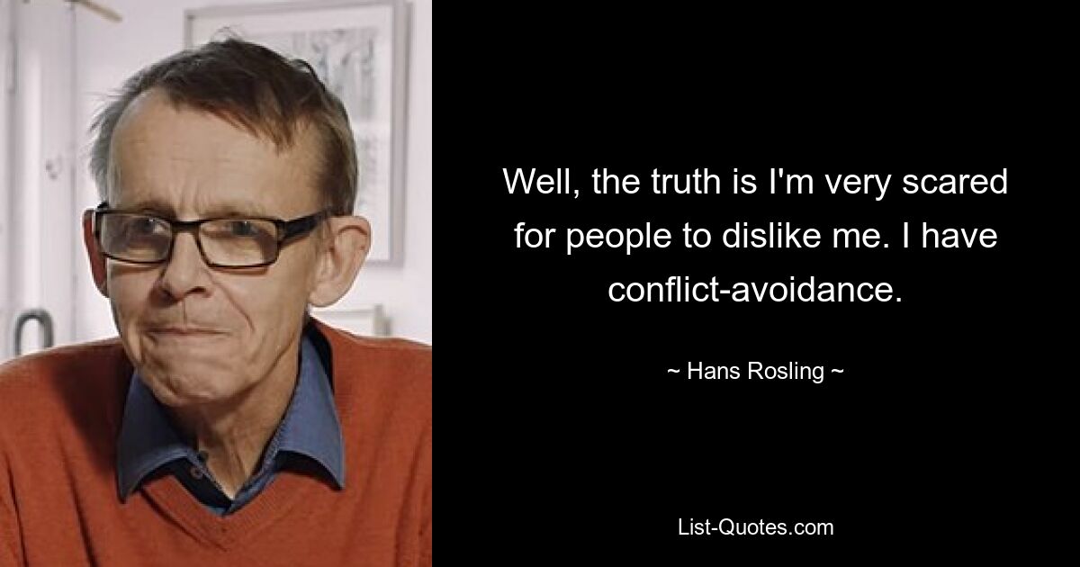 Well, the truth is I'm very scared for people to dislike me. I have conflict-avoidance. — © Hans Rosling