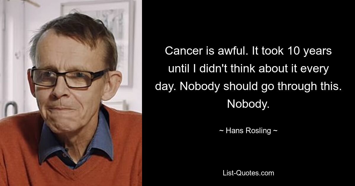 Cancer is awful. It took 10 years until I didn't think about it every day. Nobody should go through this. Nobody. — © Hans Rosling