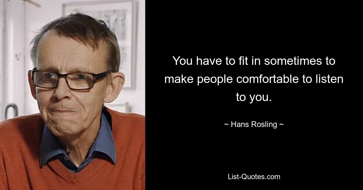 You have to fit in sometimes to make people comfortable to listen to you. — © Hans Rosling