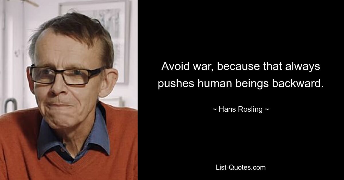 Avoid war, because that always pushes human beings backward. — © Hans Rosling