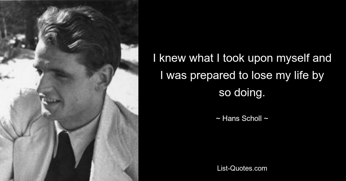 I knew what I took upon myself and I was prepared to lose my life by so doing. — © Hans Scholl