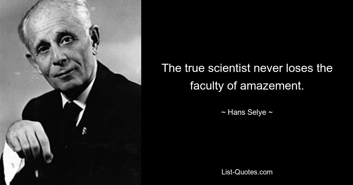 The true scientist never loses the faculty of amazement. — © Hans Selye