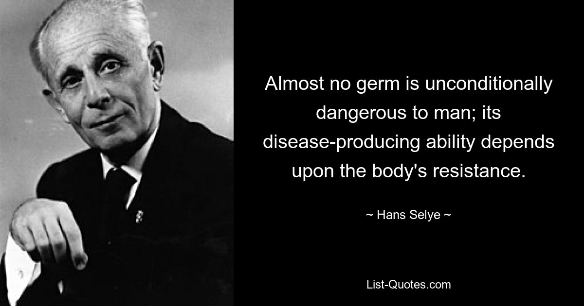 Almost no germ is unconditionally dangerous to man; its disease-producing ability depends upon the body's resistance. — © Hans Selye