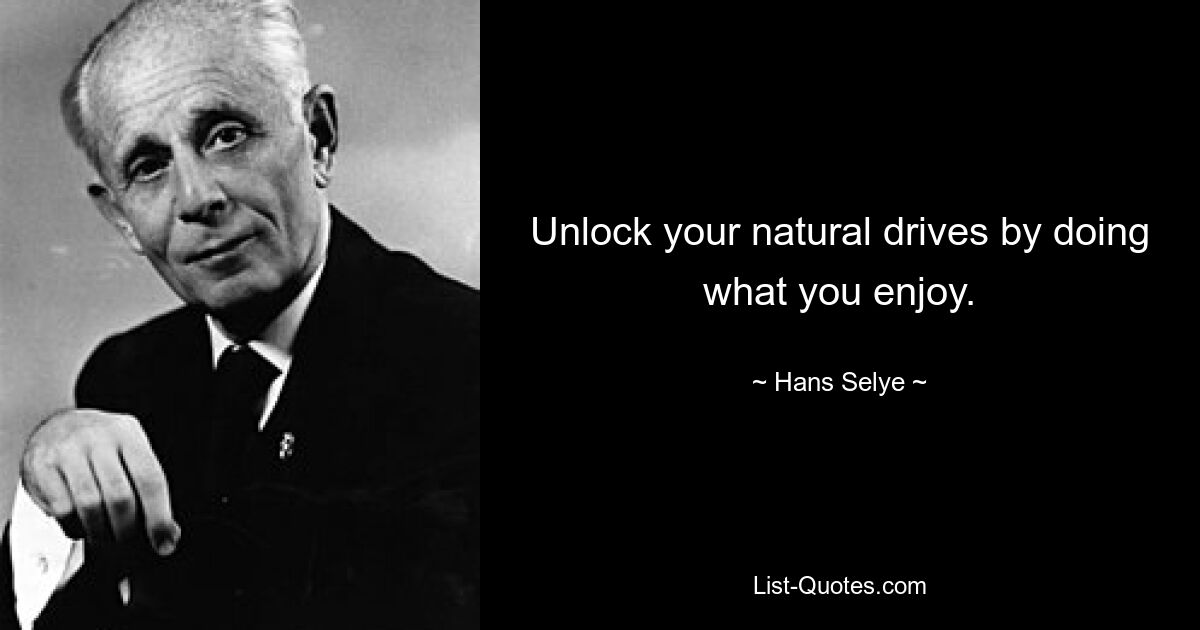 Unlock your natural drives by doing what you enjoy. — © Hans Selye