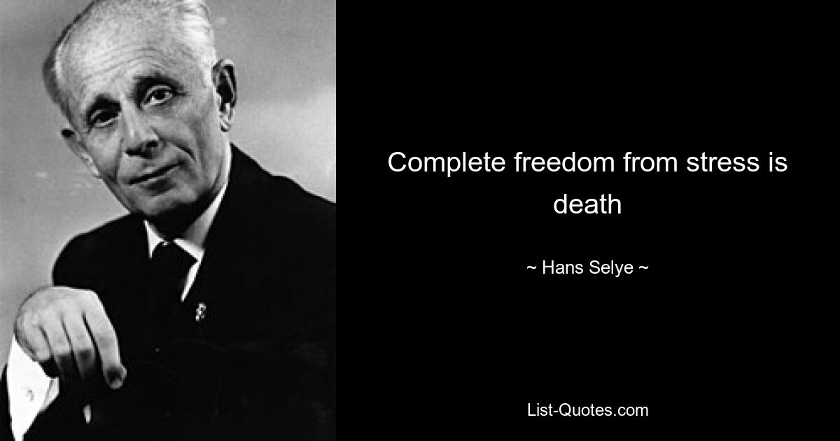 Complete freedom from stress is death — © Hans Selye