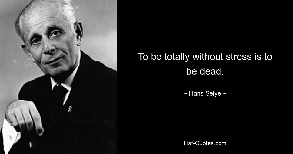 To be totally without stress is to be dead. — © Hans Selye