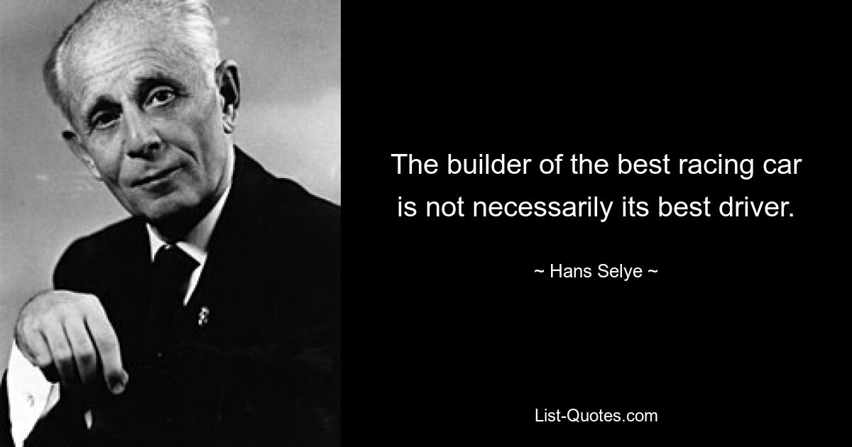 The builder of the best racing car is not necessarily its best driver. — © Hans Selye