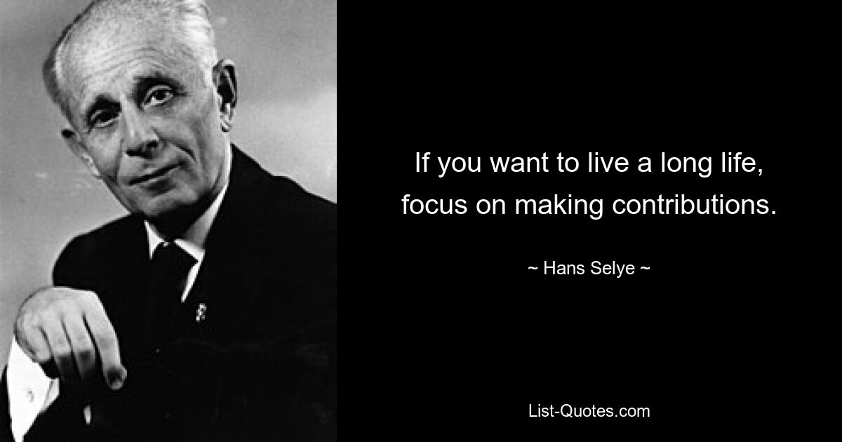 If you want to live a long life, focus on making contributions. — © Hans Selye