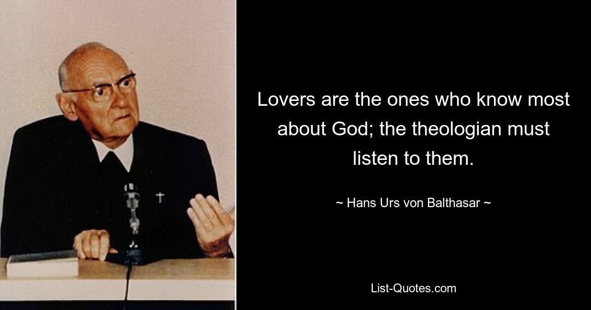 Lovers are the ones who know most about God; the theologian must listen to them. — © Hans Urs von Balthasar