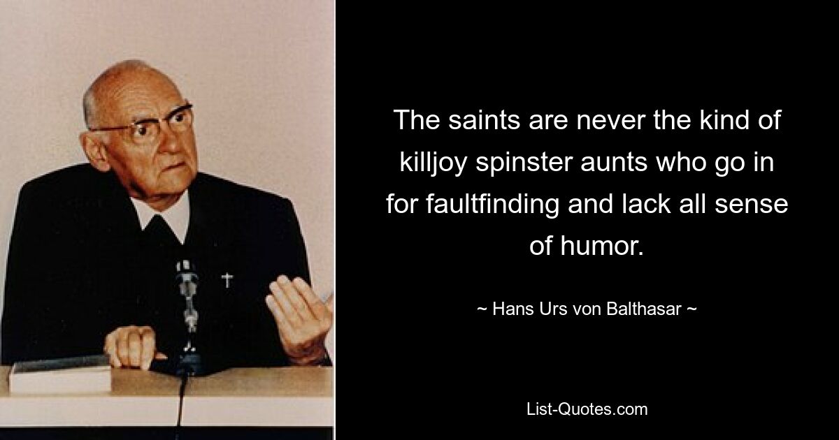 The saints are never the kind of killjoy spinster aunts who go in for faultfinding and lack all sense of humor. — © Hans Urs von Balthasar