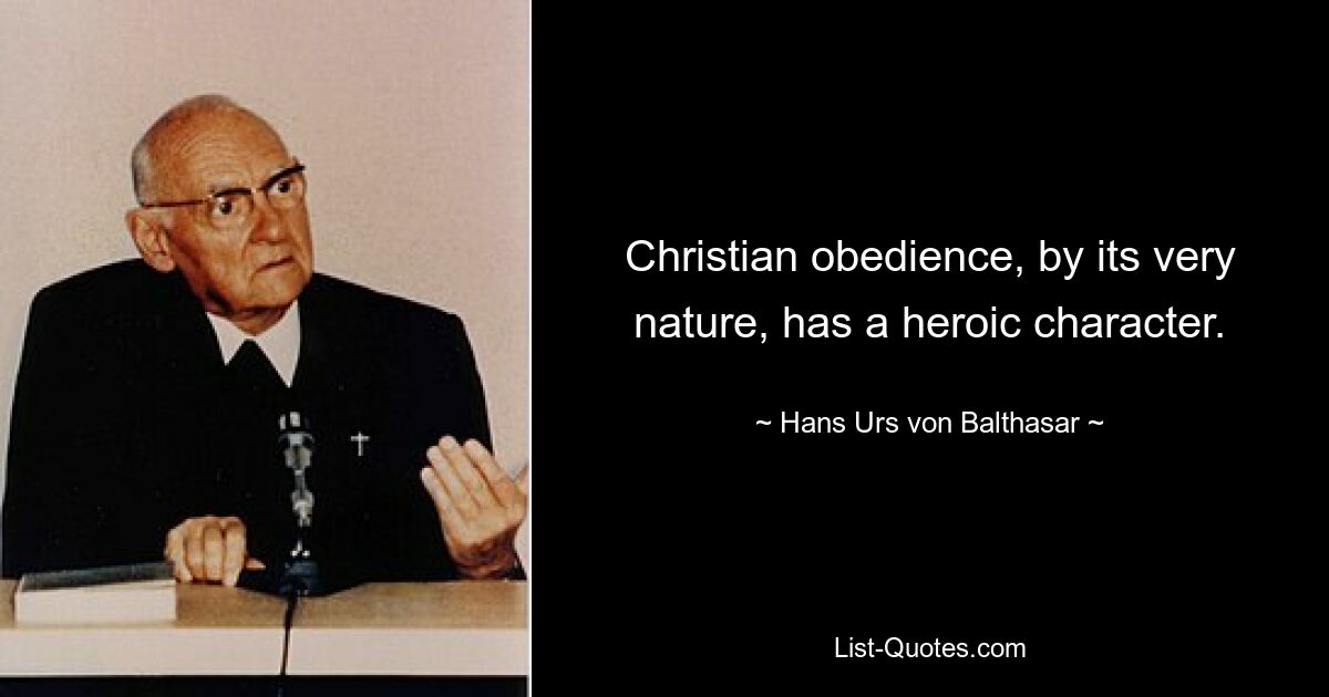 Christian obedience, by its very nature, has a heroic character. — © Hans Urs von Balthasar