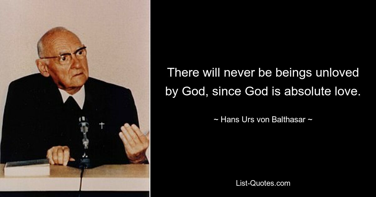 There will never be beings unloved by God, since God is absolute love. — © Hans Urs von Balthasar