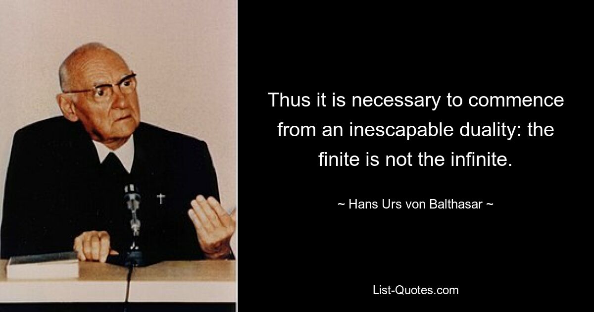 Thus it is necessary to commence from an inescapable duality: the finite is not the infinite. — © Hans Urs von Balthasar