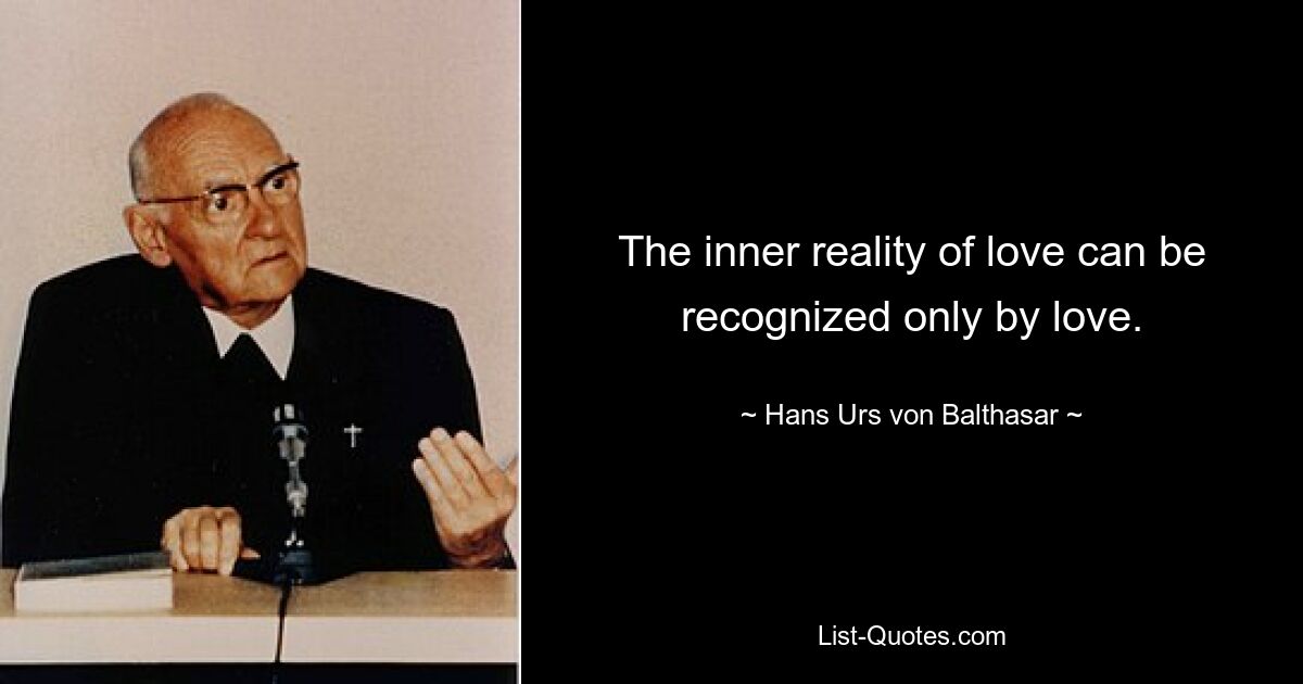 The inner reality of love can be recognized only by love. — © Hans Urs von Balthasar