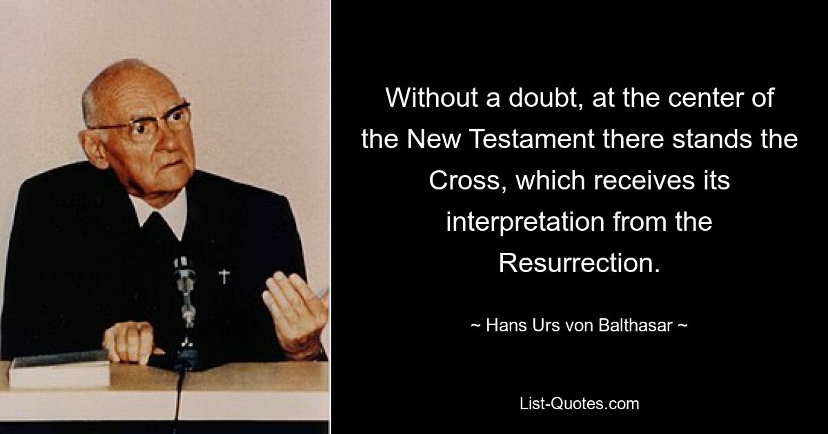 Without a doubt, at the center of the New Testament there stands the Cross, which receives its interpretation from the Resurrection. — © Hans Urs von Balthasar