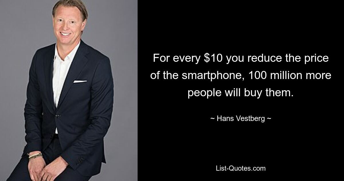 For every $10 you reduce the price of the smartphone, 100 million more people will buy them. — © Hans Vestberg