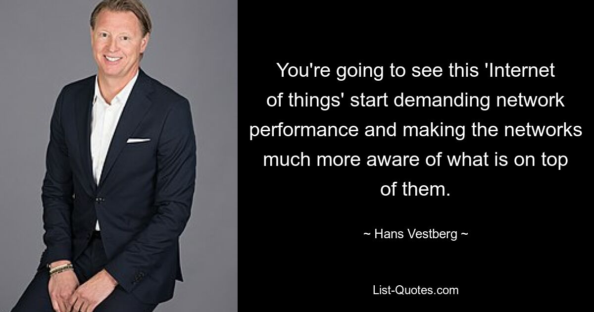 You're going to see this 'Internet of things' start demanding network performance and making the networks much more aware of what is on top of them. — © Hans Vestberg