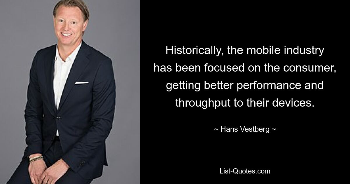 Historically, the mobile industry has been focused on the consumer, getting better performance and throughput to their devices. — © Hans Vestberg