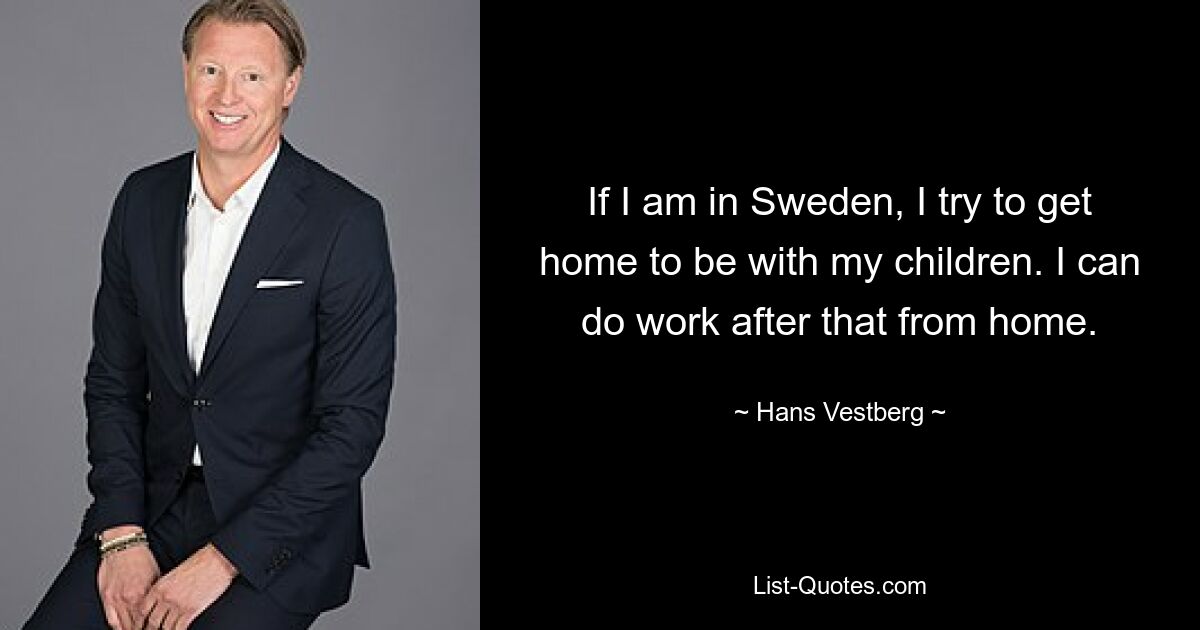 If I am in Sweden, I try to get home to be with my children. I can do work after that from home. — © Hans Vestberg