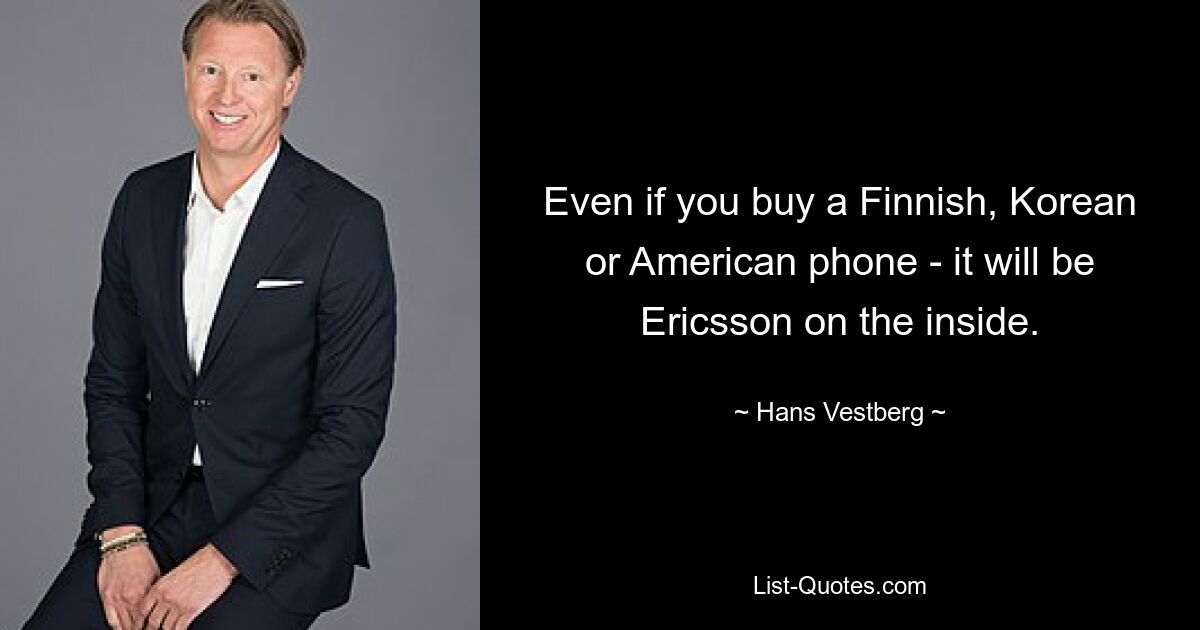 Even if you buy a Finnish, Korean or American phone - it will be Ericsson on the inside. — © Hans Vestberg