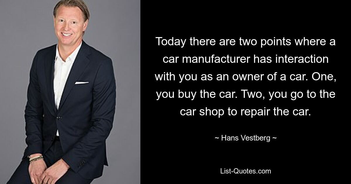 Today there are two points where a car manufacturer has interaction with you as an owner of a car. One, you buy the car. Two, you go to the car shop to repair the car. — © Hans Vestberg