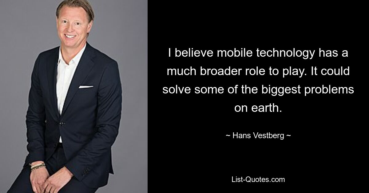 I believe mobile technology has a much broader role to play. It could solve some of the biggest problems on earth. — © Hans Vestberg