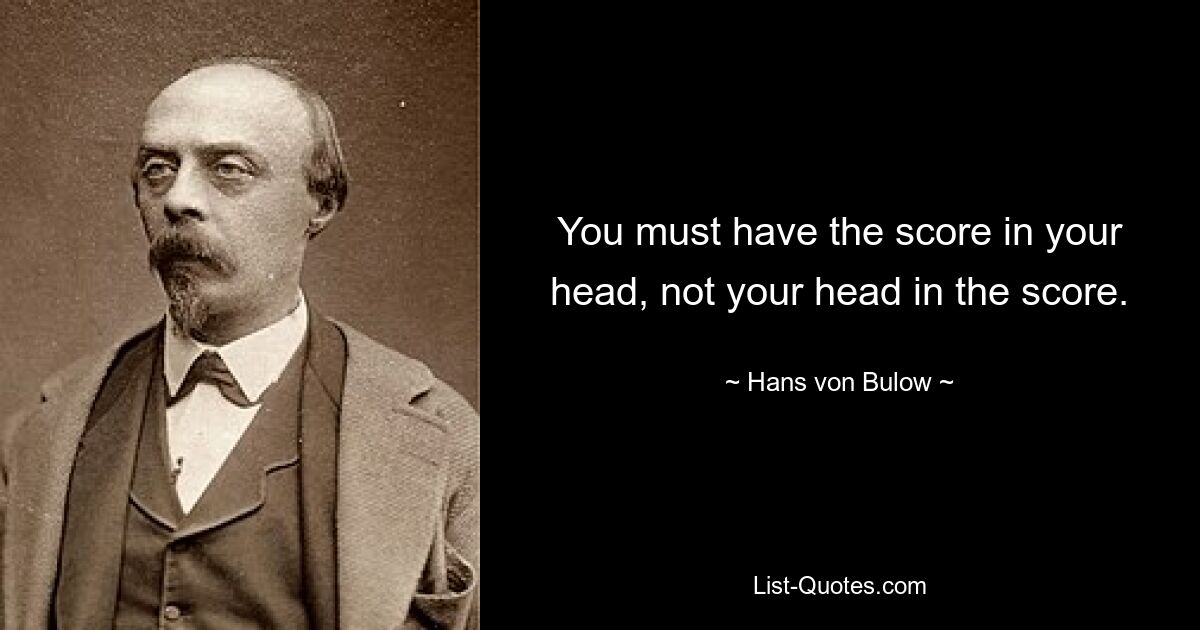 You must have the score in your head, not your head in the score. — © Hans von Bulow