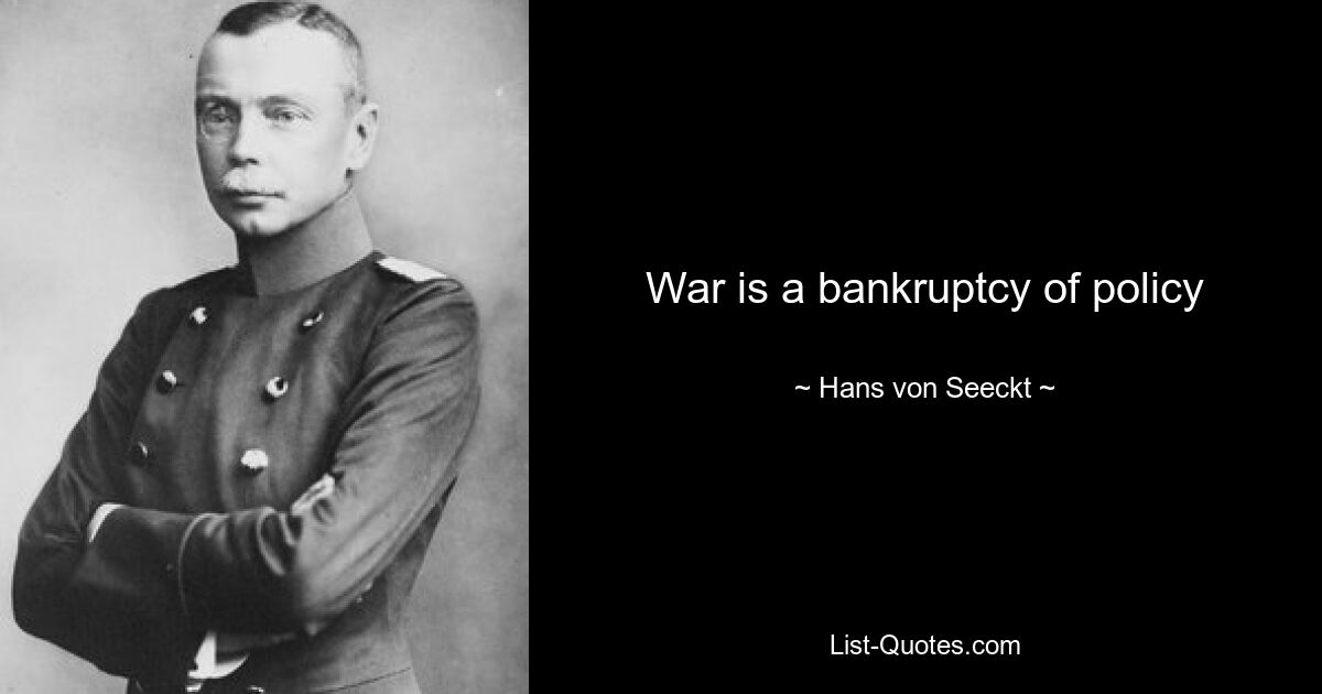 War is a bankruptcy of policy — © Hans von Seeckt