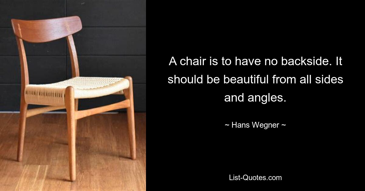 A chair is to have no backside. It should be beautiful from all sides and angles. — © Hans Wegner