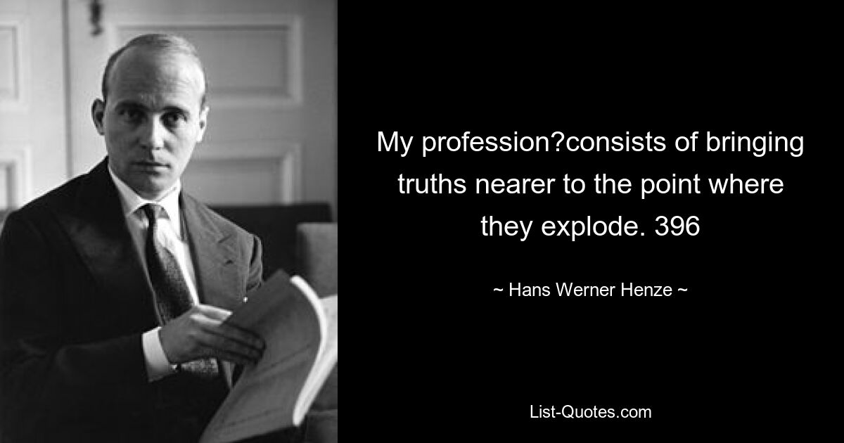 My profession?consists of bringing truths nearer to the point where they explode. 396 — © Hans Werner Henze