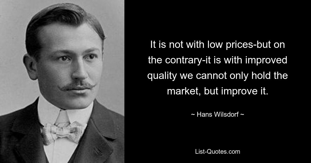 It is not with low prices-but on the contrary-it is with improved quality we cannot only hold the market, but improve it. — © Hans Wilsdorf