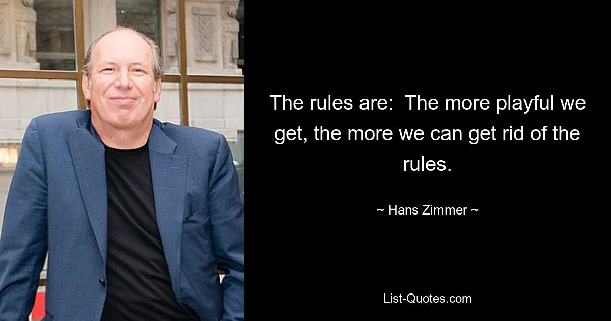 The rules are:  The more playful we get, the more we can get rid of the rules. — © Hans Zimmer