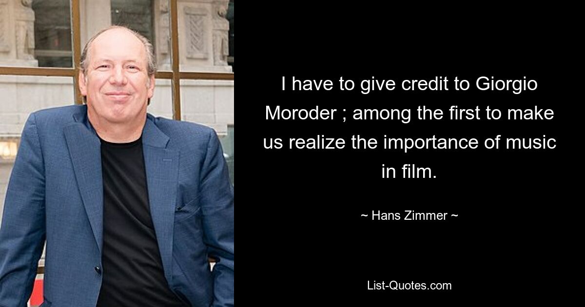 I have to give credit to Giorgio Moroder ; among the first to make us realize the importance of music in film. — © Hans Zimmer