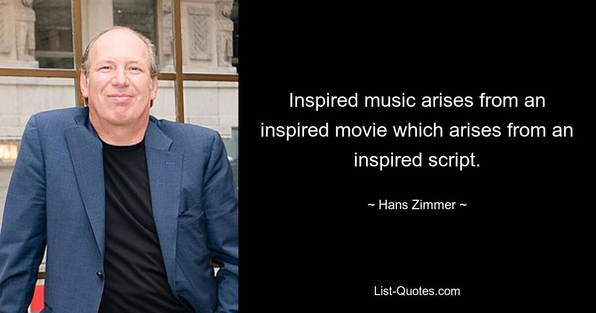 Inspired music arises from an inspired movie which arises from an inspired script. — © Hans Zimmer